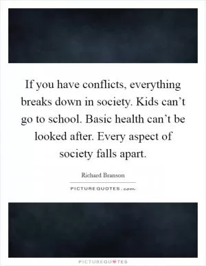 If you have conflicts, everything breaks down in society. Kids can’t go to school. Basic health can’t be looked after. Every aspect of society falls apart Picture Quote #1