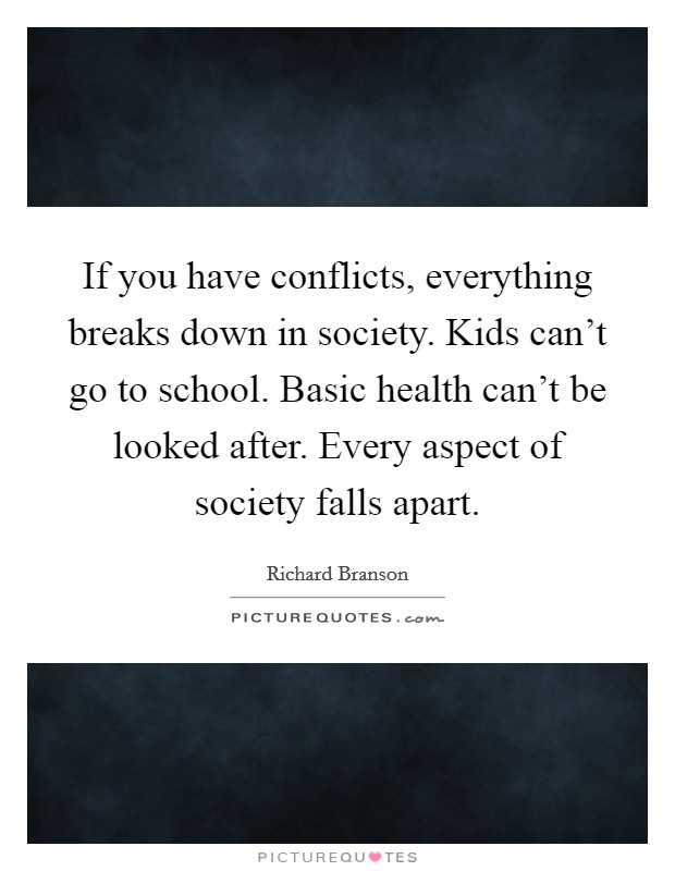 If you have conflicts, everything breaks down in society. Kids can't go to school. Basic health can't be looked after. Every aspect of society falls apart. Picture Quote #1