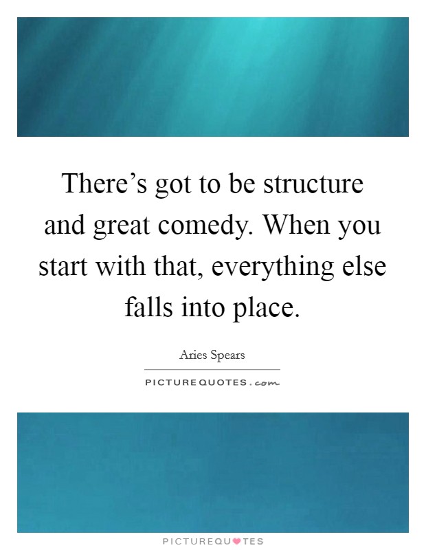 There's got to be structure and great comedy. When you start with that, everything else falls into place. Picture Quote #1