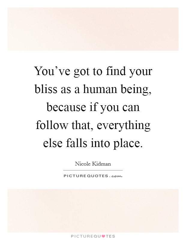 You've got to find your bliss as a human being, because if you can follow that, everything else falls into place. Picture Quote #1