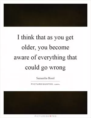 I think that as you get older, you become aware of everything that could go wrong Picture Quote #1