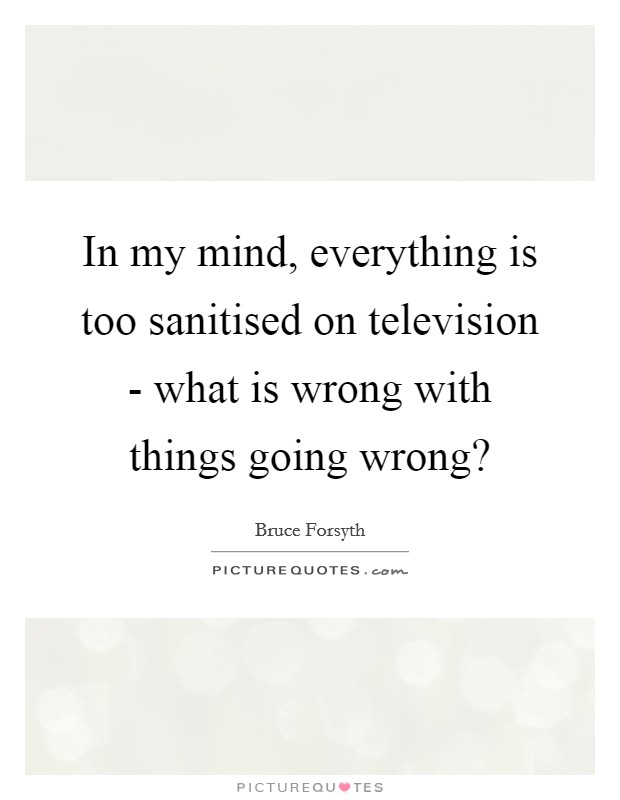 In my mind, everything is too sanitised on television - what is wrong with things going wrong? Picture Quote #1