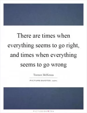 There are times when everything seems to go right, and times when everything seems to go wrong Picture Quote #1