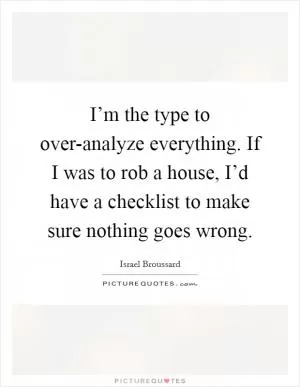 I’m the type to over-analyze everything. If I was to rob a house, I’d have a checklist to make sure nothing goes wrong Picture Quote #1