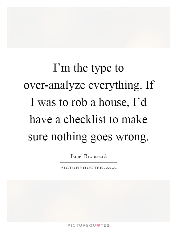 I'm the type to over-analyze everything. If I was to rob a house, I'd have a checklist to make sure nothing goes wrong. Picture Quote #1