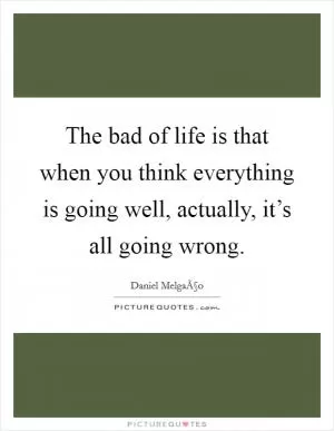 The bad of life is that when you think everything is going well, actually, it’s all going wrong Picture Quote #1