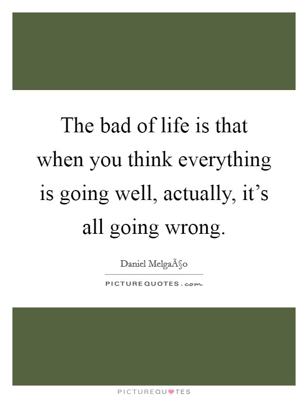 The bad of life is that when you think everything is going well, actually, it's all going wrong. Picture Quote #1