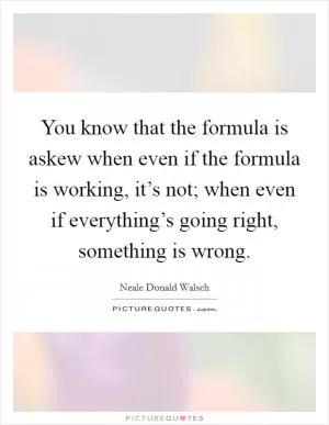 You know that the formula is askew when even if the formula is working, it’s not; when even if everything’s going right, something is wrong Picture Quote #1