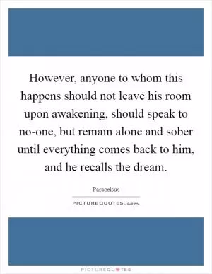 However, anyone to whom this happens should not leave his room upon awakening, should speak to no-one, but remain alone and sober until everything comes back to him, and he recalls the dream Picture Quote #1