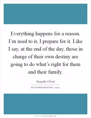 Everything happens for a reason. I’m used to it, I prepare for it. Like I say, at the end of the day, those in charge of their own destiny are going to do what’s right for them and their family Picture Quote #1