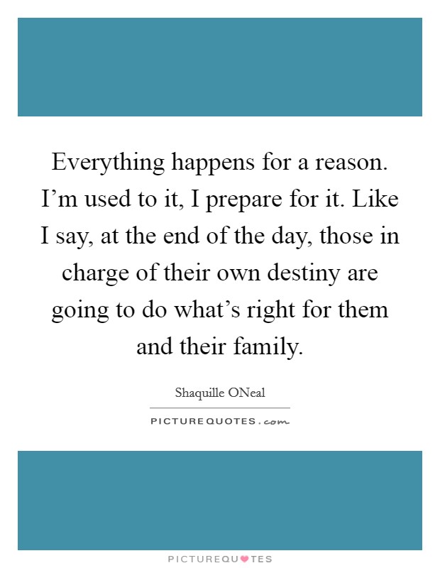 Everything happens for a reason. I'm used to it, I prepare for it. Like I say, at the end of the day, those in charge of their own destiny are going to do what's right for them and their family. Picture Quote #1