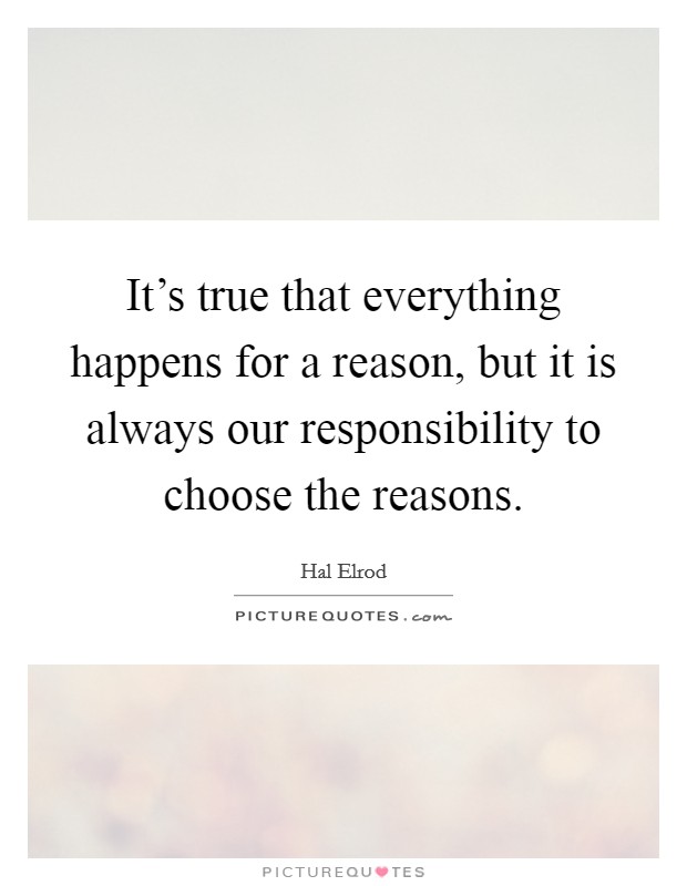 It's true that everything happens for a reason, but it is always our responsibility to choose the reasons. Picture Quote #1