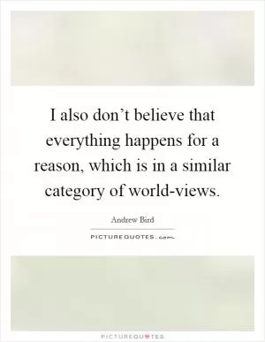 I also don’t believe that everything happens for a reason, which is in a similar category of world-views Picture Quote #1