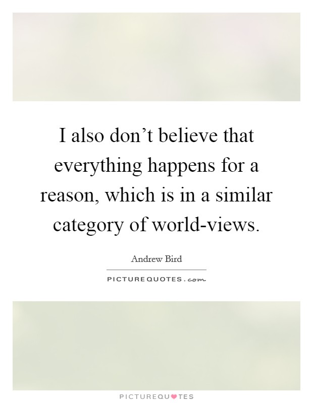 I also don't believe that everything happens for a reason, which is in a similar category of world-views. Picture Quote #1