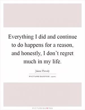 Everything I did and continue to do happens for a reason, and honestly, I don’t regret much in my life Picture Quote #1