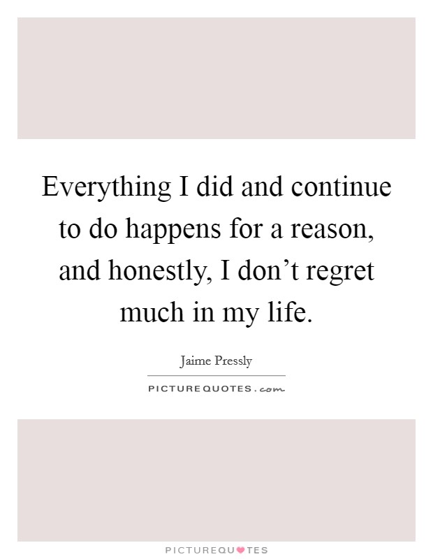 Everything I did and continue to do happens for a reason, and honestly, I don't regret much in my life. Picture Quote #1