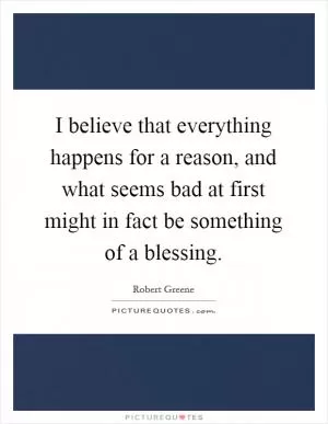 I believe that everything happens for a reason, and what seems bad at first might in fact be something of a blessing Picture Quote #1