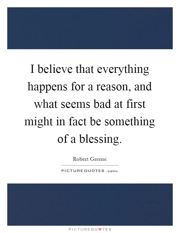I believe that everything happens for a reason, and what seems bad at first might in fact be something of a blessing. Picture Quote #1