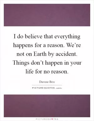 I do believe that everything happens for a reason. We’re not on Earth by accident. Things don’t happen in your life for no reason Picture Quote #1