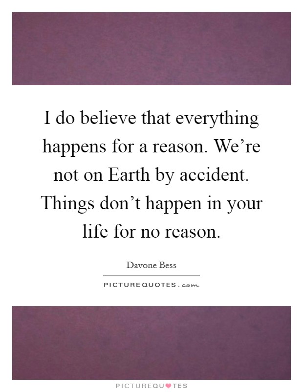 I do believe that everything happens for a reason. We're not on Earth by accident. Things don't happen in your life for no reason. Picture Quote #1