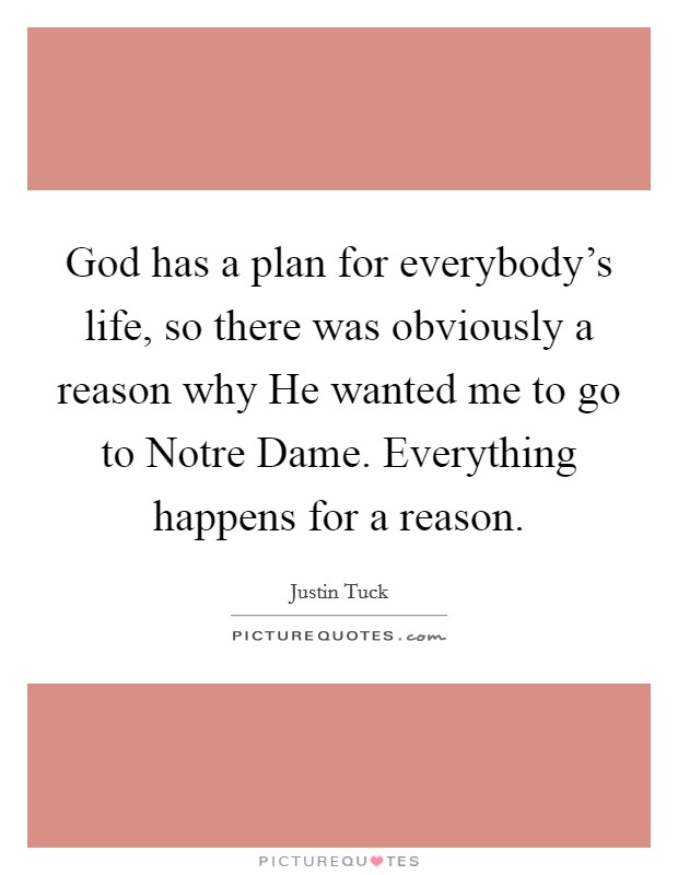God has a plan for everybody's life, so there was obviously a reason why He wanted me to go to Notre Dame. Everything happens for a reason. Picture Quote #1