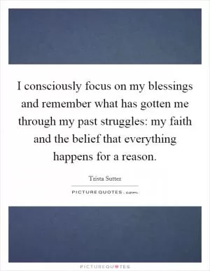 I consciously focus on my blessings and remember what has gotten me through my past struggles: my faith and the belief that everything happens for a reason Picture Quote #1