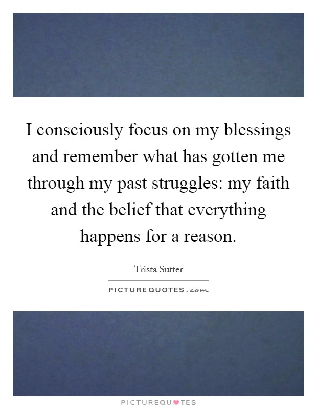 I consciously focus on my blessings and remember what has gotten me through my past struggles: my faith and the belief that everything happens for a reason. Picture Quote #1