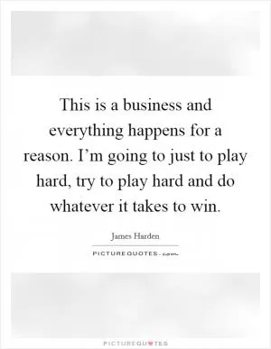 This is a business and everything happens for a reason. I’m going to just to play hard, try to play hard and do whatever it takes to win Picture Quote #1