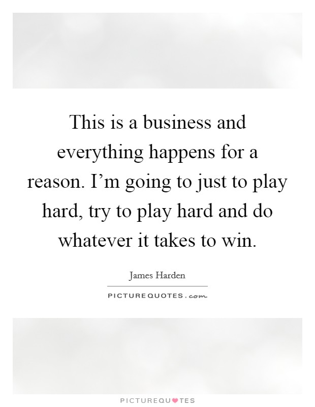 This is a business and everything happens for a reason. I'm going to just to play hard, try to play hard and do whatever it takes to win. Picture Quote #1