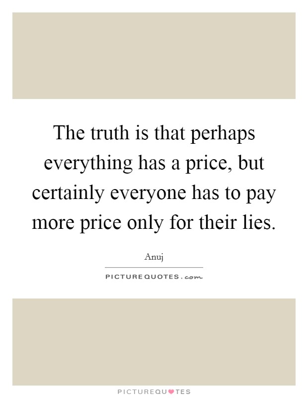 The truth is that perhaps everything has a price, but certainly everyone has to pay more price only for their lies. Picture Quote #1