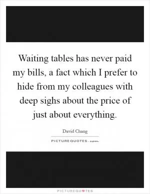 Waiting tables has never paid my bills, a fact which I prefer to hide from my colleagues with deep sighs about the price of just about everything Picture Quote #1