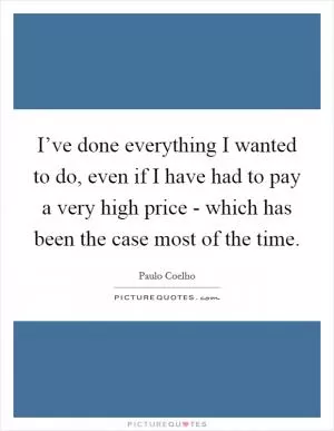 I’ve done everything I wanted to do, even if I have had to pay a very high price - which has been the case most of the time Picture Quote #1