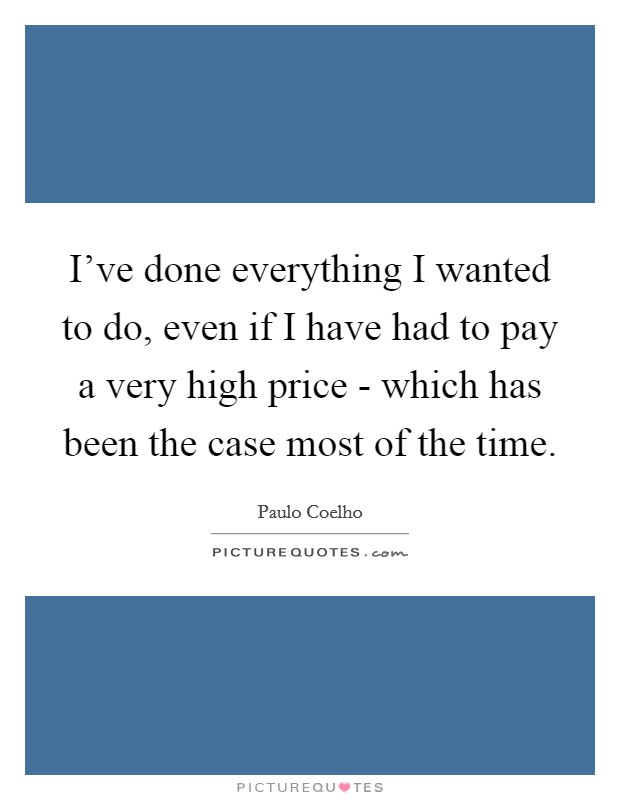 I've done everything I wanted to do, even if I have had to pay a very high price - which has been the case most of the time. Picture Quote #1