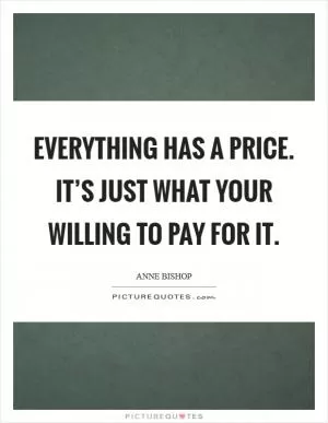 Everything has a price. It’s just what your willing to pay for it Picture Quote #1