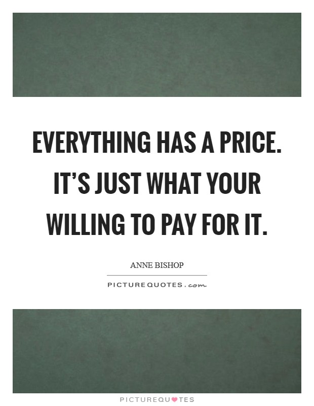 Everything has a price. It's just what your willing to pay for it. Picture Quote #1
