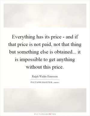 Everything has its price - and if that price is not paid, not that thing but something else is obtained... it is impossible to get anything without this price Picture Quote #1