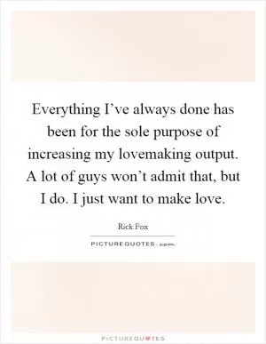 Everything I’ve always done has been for the sole purpose of increasing my lovemaking output. A lot of guys won’t admit that, but I do. I just want to make love Picture Quote #1