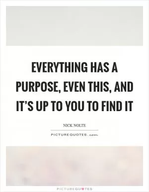 Everything has a purpose, even this, and it’s up to you to find it Picture Quote #1