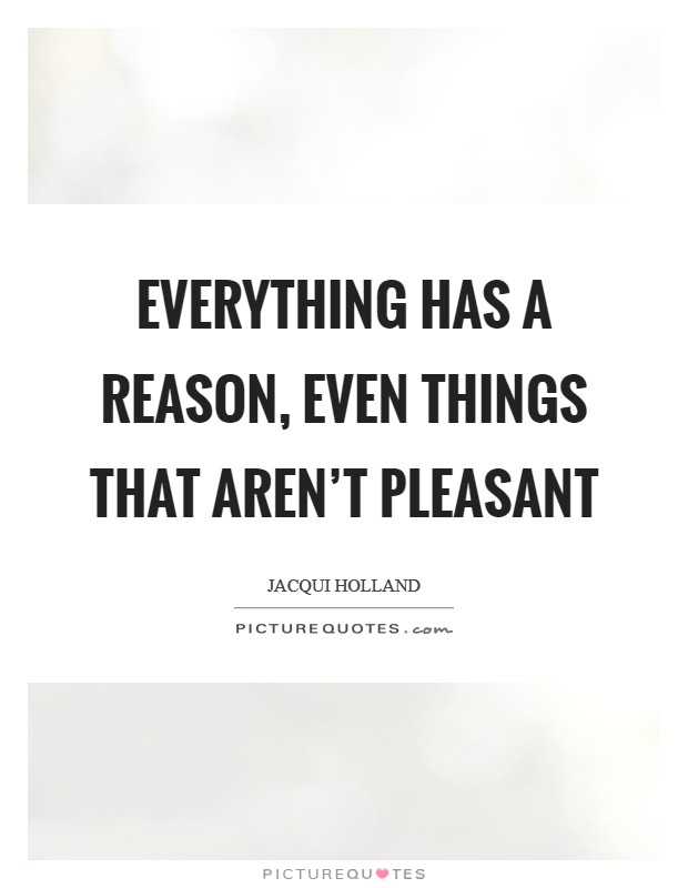 Everything has a reason, even things that aren't pleasant Picture Quote #1