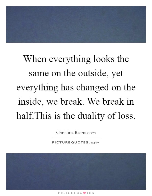 When everything looks the same on the outside, yet everything has changed on the inside, we break. We break in half.This is the duality of loss. Picture Quote #1