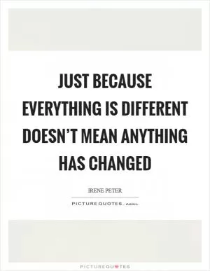 Just because everything is different doesn’t mean anything has changed Picture Quote #1