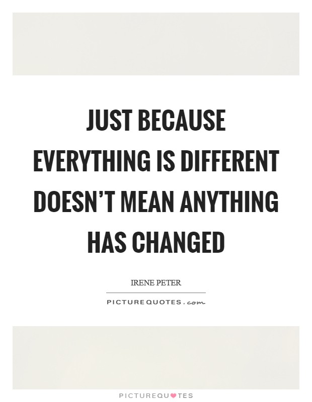 Just because everything is different doesn't mean anything has changed Picture Quote #1