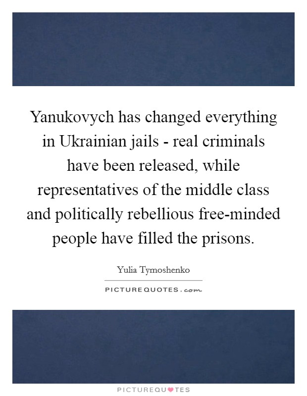 Yanukovych has changed everything in Ukrainian jails - real criminals have been released, while representatives of the middle class and politically rebellious free-minded people have filled the prisons. Picture Quote #1
