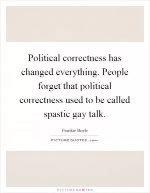 Political correctness has changed everything. People forget that political correctness used to be called spastic gay talk Picture Quote #1