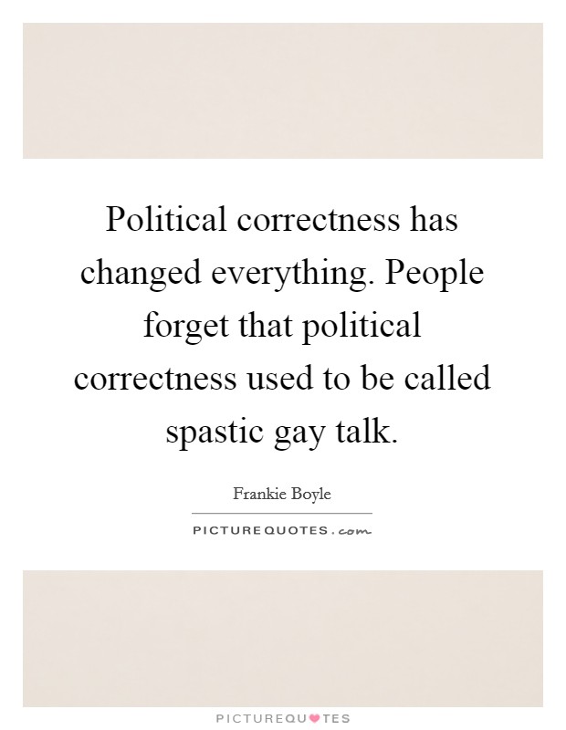 Political correctness has changed everything. People forget that political correctness used to be called spastic gay talk. Picture Quote #1
