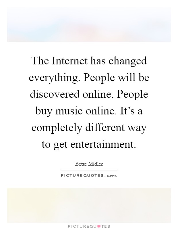 The Internet has changed everything. People will be discovered online. People buy music online. It's a completely different way to get entertainment. Picture Quote #1