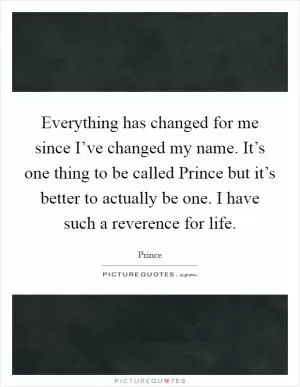 Everything has changed for me since I’ve changed my name. It’s one thing to be called Prince but it’s better to actually be one. I have such a reverence for life Picture Quote #1