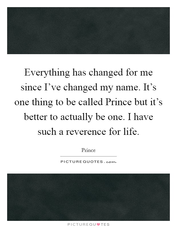 Everything has changed for me since I've changed my name. It's one thing to be called Prince but it's better to actually be one. I have such a reverence for life. Picture Quote #1