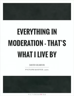 Everything in moderation - that’s what I live by Picture Quote #1