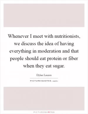 Whenever I meet with nutritionists, we discuss the idea of having everything in moderation and that people should eat protein or fiber when they eat sugar Picture Quote #1